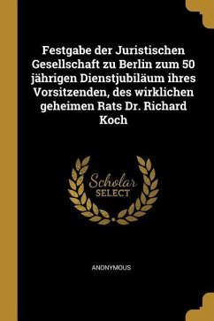Festgabe Der Juristischen Gesellschaft Zu Berlin Zum 50 Jährigen Dienstjubiläum Ihres Vorsitzenden, Des Wirklichen Geheimen Rats Dr. Richard Koch