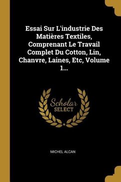Essai Sur L'industrie Des Matières Textiles, Comprenant Le Travail Complet Du Cotton, Lin, Chanvre, Laines, Etc, Volume 1...