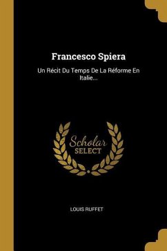Francesco Spiera: Un Récit Du Temps De La Réforme En Italie...