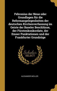 Febronius Der Neue Oder Grundlagen Für Die Reformangelegenheiten Der Deutschen Kirchenverfassung Im Geiste Der Baseler Beschlüsse, Der Fürstenkonkorda