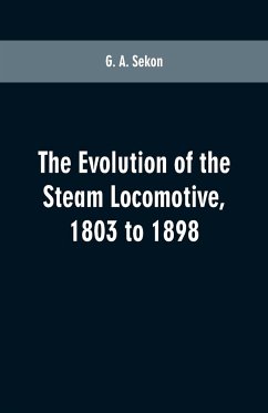 The evolution of the steam locomotive, 1803 to 1898 - Sekon, G. A.
