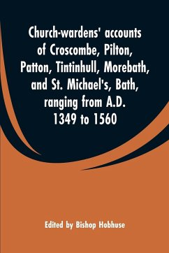 Church-wardens' accounts of Croscombe, Pilton, Patton, Tintinhull, Morebath, and St. Michael's, Bath, ranging from A.D. 1349 to 1560