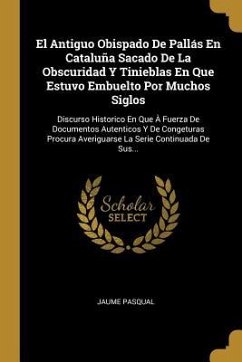 El Antiguo Obispado De Pallás En Cataluña Sacado De La Obscuridad Y Tinieblas En Que Estuvo Embuelto Por Muchos Siglos: Discurso Historico En Que À Fu - Pasqual, Jaume