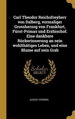 Carl Theodor Reichsfreyherr Von Dalberg, Vormaliger Grossherzog Von Frankfurt, Fürst-Primas Und Erzbischof. Eine Dankbare Rückerinnerung an Sein Wohlt - Kramer, August