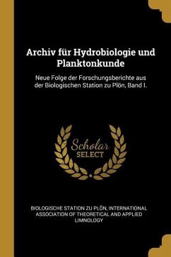 Archiv Für Hydrobiologie Und Planktonkunde: Neue Folge Der Forschungsberichte Aus Der Biologischen Station Zu Plön, Band I.