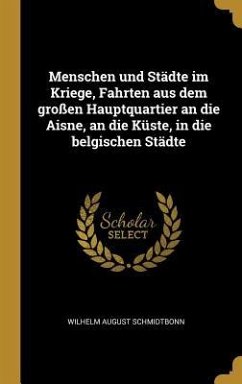 Menschen Und Städte Im Kriege, Fahrten Aus Dem Großen Hauptquartier an Die Aisne, an Die Küste, in Die Belgischen Städte - Schmidtbonn, Wilhelm August