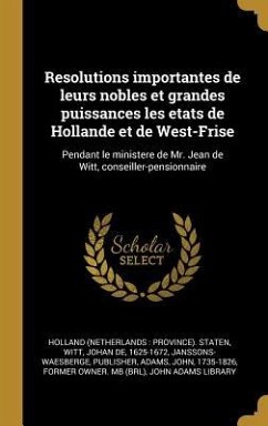 Resolutions importantes de leurs nobles et grandes puissances les etats de Hollande et de West-Frise: Pendant le ministere de Mr. Jean de Witt, consei - Staten, Holland; Witt, Johan De; Janssons-Waesberge, Publisher