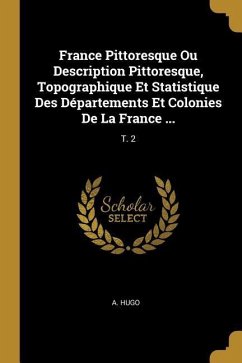 France Pittoresque Ou Description Pittoresque, Topographique Et Statistique Des Départements Et Colonies De La France ...: T. 2