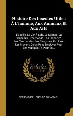 Histoire Des Insectes Utiles À L'homme, Aux Animaux Et Aux Arts: L'abeille, Le Ver À Soie, Le Kermès, La Cochenille, L'écrevisse, Les Cloportes, Les C - Buc'Hoz, Pierre-Joseph; Bonafous