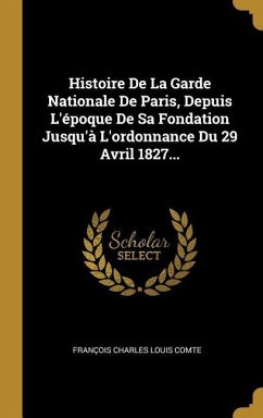 Histoire De La Garde Nationale De Paris, Depuis L'époque De Sa Fondation Jusqu'à L'ordonnance Du 29 Avril 1827...