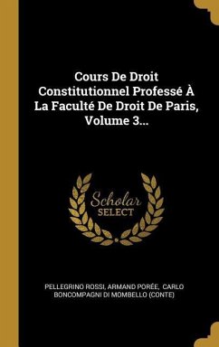 Cours De Droit Constitutionnel Professé À La Faculté De Droit De Paris, Volume 3... - Rossi, Pellegrino; Porée, Armand