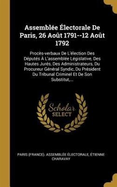 Assemblée Électorale De Paris, 26 Août 1791--12 Août 1792: Procès-verbaux De L'élection Des Députés À L'assemblée Législative, Des Hautes Jurés, Des A
