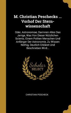 M. Christian Peschecks ... Vorhof Der Stern-Wissenschaft: Oder, Astronomiae, Darinnen Alles Das Jenige, Was Von Dieser Nützlichen Scientz, Einem Polit