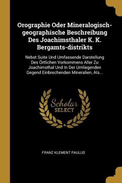 Orographie Oder Mineralogisch-Geographische Beschreibung Des Joachimsthaler K. K. Bergamts-Distrikts: Nebst Suite Und Umfassende Darstellung Des Örtli