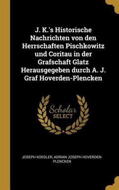 J. K.'s Historische Nachrichten Von Den Herrschaften Pischkowitz Und Coritau in Der Grafschaft Glatz Herausgegeben Durch A. J. Graf Hoverden-Plencken - Koegler, Joseph; Hoverden-Plencken, Adrian Joseph