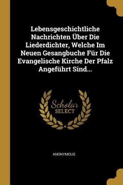 Lebensgeschichtliche Nachrichten Über Die Liederdichter, Welche Im Neuen Gesangbuche Für Die Evangelische Kirche Der Pfalz Angeführt Sind...