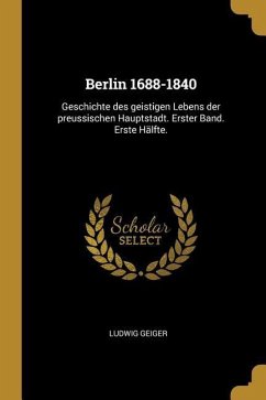 Berlin 1688-1840: Geschichte Des Geistigen Lebens Der Preussischen Hauptstadt. Erster Band. Erste Hälfte.