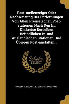 Post-Meilenzeiger Oder Nachweisung Der Entfernungen Von Allen Preussischen Post-Stationen Nach Den Im Umkreise Derselben Befindlichen In-Und Ausländis