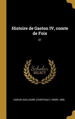 Histoire de Gaston IV, comte de Foix - Leseur, Guillaume; Courteault, Henri