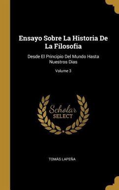 Ensayo Sobre La Historia De La Filosofia: Desde El Principio Del Mundo Hasta Nuestros Dias; Volume 3