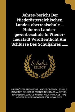 Jahres-Bericht Der Niederösterreichischen Landes-Oberrealschule ... Höheren Landes-Gewerbeschule in Wiener-Neustadt Veröffentlicht Am Schlusse Des Sch
