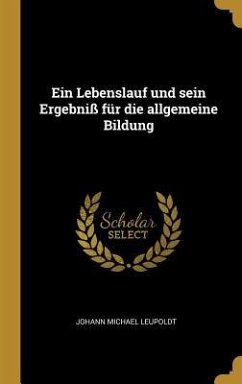 Ein Lebenslauf Und Sein Ergebniß Für Die Allgemeine Bildung - Leupoldt, Johann Michael