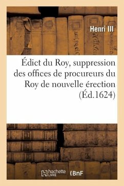 Édict Du Roy, Contenant La Suppression Des Offices de Procureurs Du Roy de Nouvelle Érection: Ès Jurisdictions Des Prévosts Des Mareschaux, Lieutenans - Henri III