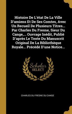 Histoire De L'état De La Ville D'amiens Et De Ses Comtes, Avec Un Recueil De Plusieurs Titres... Par Charles Du Fresne, Sieur Du Cange, ... Ouvrage In