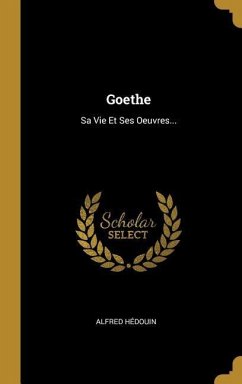 Goethe: Sa Vie Et Ses Oeuvres...