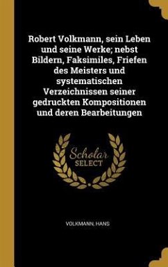 Robert Volkmann, Sein Leben Und Seine Werke; Nebst Bildern, Faksimiles, Friefen Des Meisters Und Systematischen Verzeichnissen Seiner Gedruckten Kompo - Volkmann, Hans