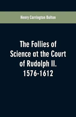 The Follies of Science at the Court of Rudolph II. 1576-1612 - Bolton, Henry Carrington