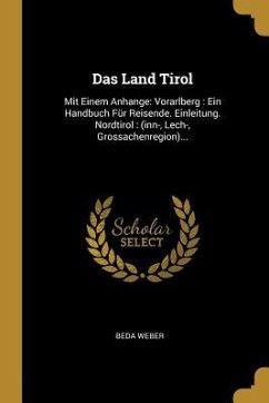 Das Land Tirol: Mit Einem Anhange: Vorarlberg: Ein Handbuch Für Reisende. Einleitung. Nordtirol: (Inn-, Lech-, Grossachenregion)... - Weber, Beda