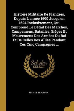 Histoire Militaire De Flandres, Depuis L'année 1690 Jusqu'en 1694 Inclusivement, Qui Comprend Le Détail Des Marches, Campemens, Batailles, Siéges Et M - Beaurain, Jean De