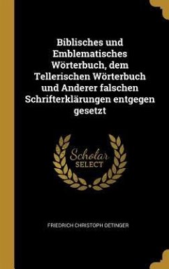 Biblisches Und Emblematisches Wörterbuch, Dem Tellerischen Wörterbuch Und Anderer Falschen Schrifterklärungen Entgegen Gesetzt - Oetinger, Friedrich Christoph