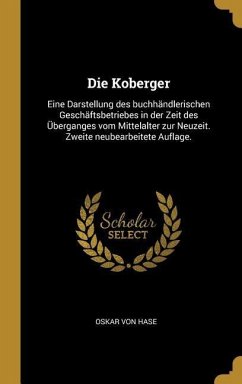 Die Koberger: Eine Darstellung Des Buchhändlerischen Geschäftsbetriebes in Der Zeit Des Überganges Vom Mittelalter Zur Neuzeit. Zwei