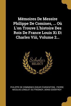 Mémoires De Messire Philippe De Comines, ... Où L'on Trouve L'histoire Des Rois De France Louis Xi Et Charles Viii, Volume 2...