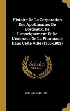 Histoire De La Corporation Des Apothicaires De Bordeaux, De L'enseignement Et De L'exercice De La Pharmacie Dans Cette Ville (1355-1802)