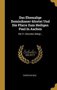 Das Ehemalige Dominikaner-Kloster Und Die Pfarre Zum Heiligen Paul in Aachen: Mit 31 Urkunden Belegt... - Quix, Christian