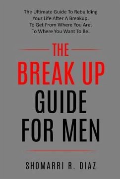 The Break Up Guide for Men: The Ultimate Guide to Rebuilding Your Life After a Breakup. to Get from Where You Are, to Where You Want to Be. - Diaz, Shomarri R.