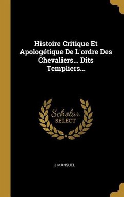Histoire Critique Et Apologétique De L'ordre Des Chevaliers... Dits Templiers...
