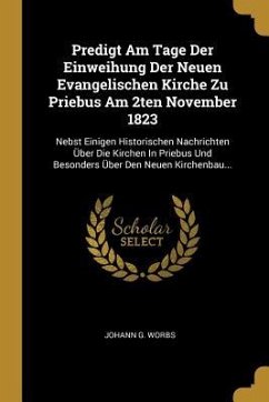 Predigt Am Tage Der Einweihung Der Neuen Evangelischen Kirche Zu Priebus Am 2ten November 1823: Nebst Einigen Historischen Nachrichten Über Die Kirche