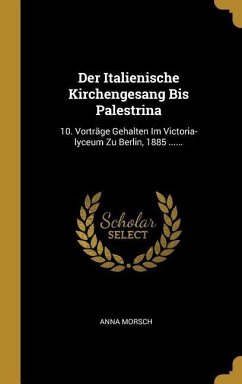 Der Italienische Kirchengesang Bis Palestrina: 10. Vorträge Gehalten Im Victoria-Lyceum Zu Berlin, 1885 ......