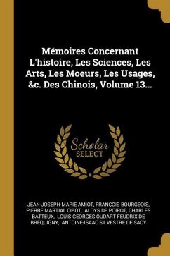 Mémoires Concernant L'histoire, Les Sciences, Les Arts, Les Moeurs, Les Usages, &c. Des Chinois, Volume 13...