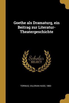 Goethe ALS Dramaturg, Ein Beitrag Zur Literatur-Theatergeschichte