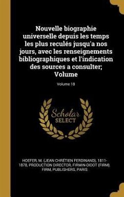 Nouvelle biographie universelle depuis les temps les plus reculés jusqu'a nos jours, avec les renseignements bibliographiques et l'indication des sources a consulter; Volume; Volume 18