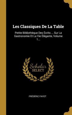 Les Classiques De La Table: Petite Bibliothèque Des Écrits ... Sur La Gastronomie Et La Vie Élégante, Volume 1...
