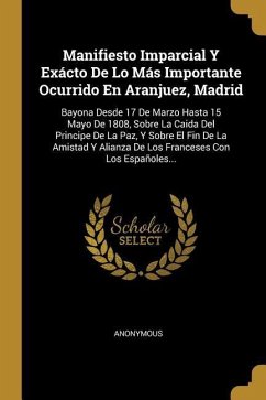 Manifiesto Imparcial Y Exácto De Lo Más Importante Ocurrido En Aranjuez, Madrid: Bayona Desde 17 De Marzo Hasta 15 Mayo De 1808, Sobre La Caida Del Pr