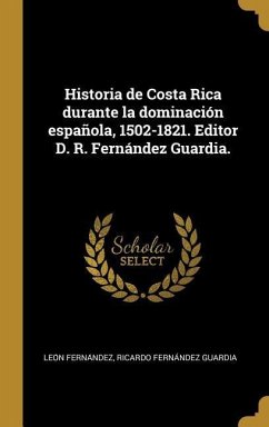 Historia de Costa Rica durante la dominación española, 1502-1821. Editor D. R. Fernández Guardia. - Ferna&769;ndez, Leo&n; Fernández Guardia, Ricardo