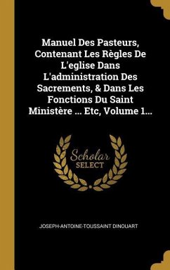 Manuel Des Pasteurs, Contenant Les Règles De L'eglise Dans L'administration Des Sacrements, & Dans Les Fonctions Du Saint Ministère ... Etc, Volume 1.