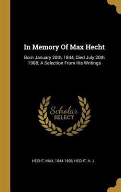 In Memory of Max Hecht: Born January 20th, 1844, Died July 20th 1908; A Selection from His Writings